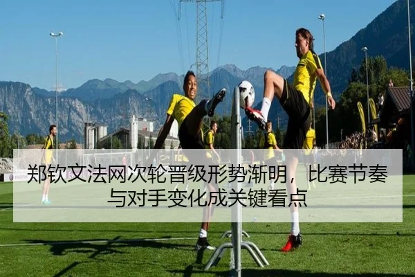 郑钦文法网次轮晋级形势渐明，比赛节奏与对手变化成关键看点